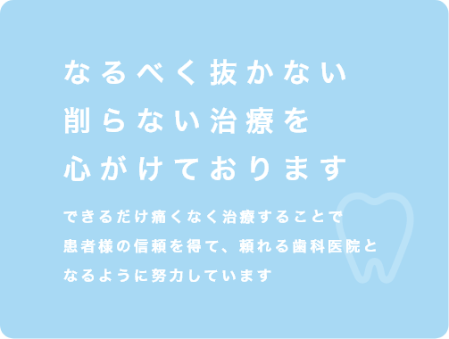なるべく抜かない削らない治療を心がけております できるだけ痛くなく治療することで患者様の信頼を得て、頼れる歯科医院となるように努力しています